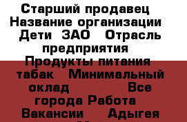 Старший продавец › Название организации ­ Дети, ЗАО › Отрасль предприятия ­ Продукты питания, табак › Минимальный оклад ­ 28 000 - Все города Работа » Вакансии   . Адыгея респ.,Майкоп г.